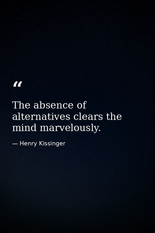 The absence of alternatives clears the mind marvelously. — Henry Kissinger