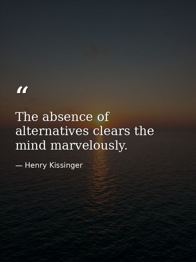 The absence of alternatives clears the mind marvelously. — Henry Kissinger