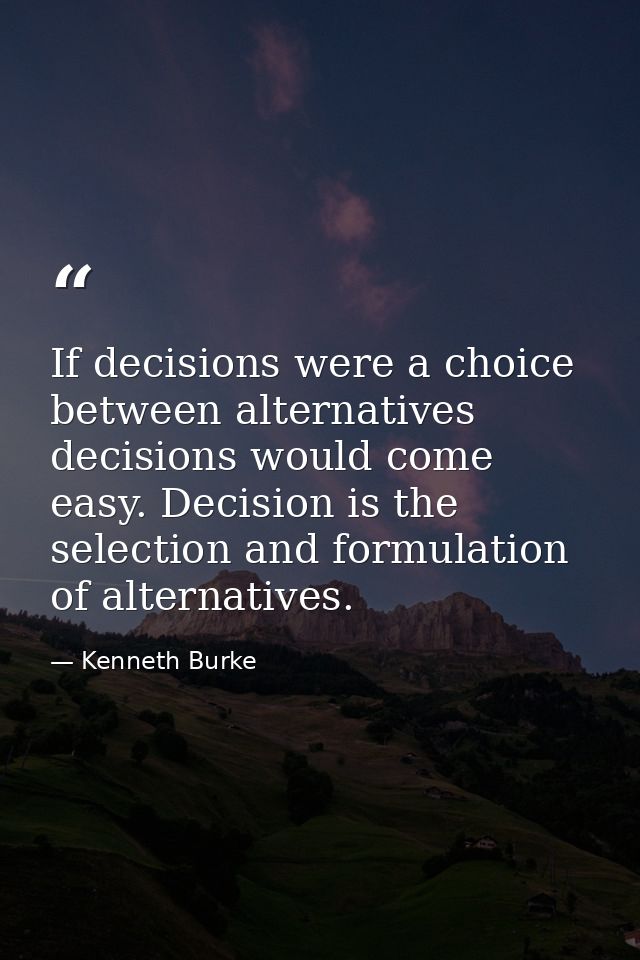 If decisions were a choice between alternatives  decisions would come easy. Decision is the selection and formulation of — Kenneth Burke