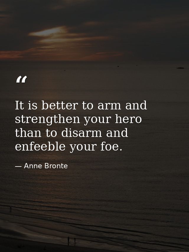It is better to arm and strengthen your hero  than to disarm and enfeeble your foe. — Anne Bronte