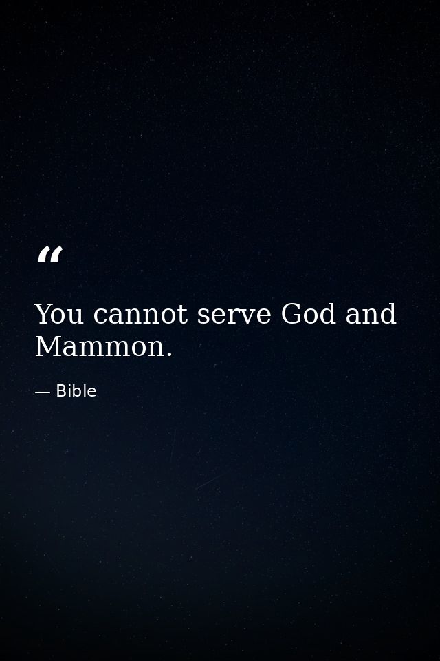 You cannot serve God and Mammon. — Bible