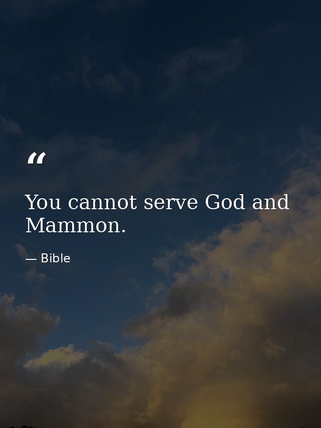You cannot serve God and Mammon. — Bible