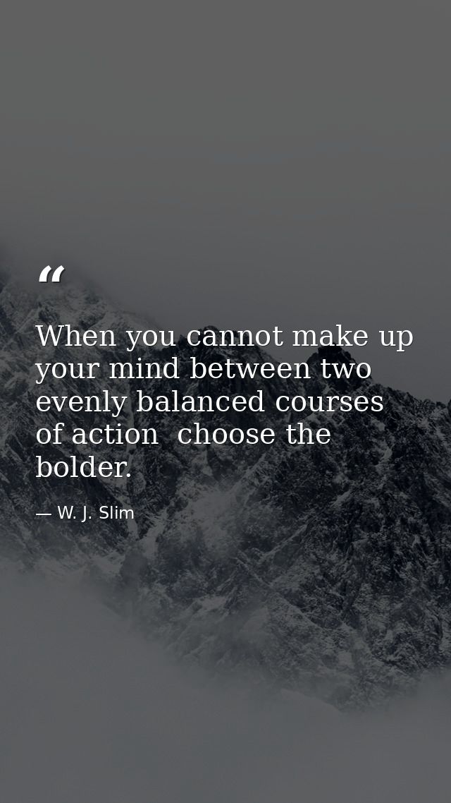 When you cannot make up your mind between two evenly balanced courses of action  choose the bolder. — W. J. Slim