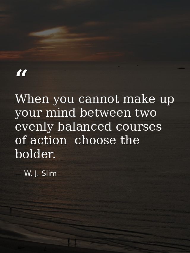 When you cannot make up your mind between two evenly balanced courses of action  choose the bolder. — W. J. Slim