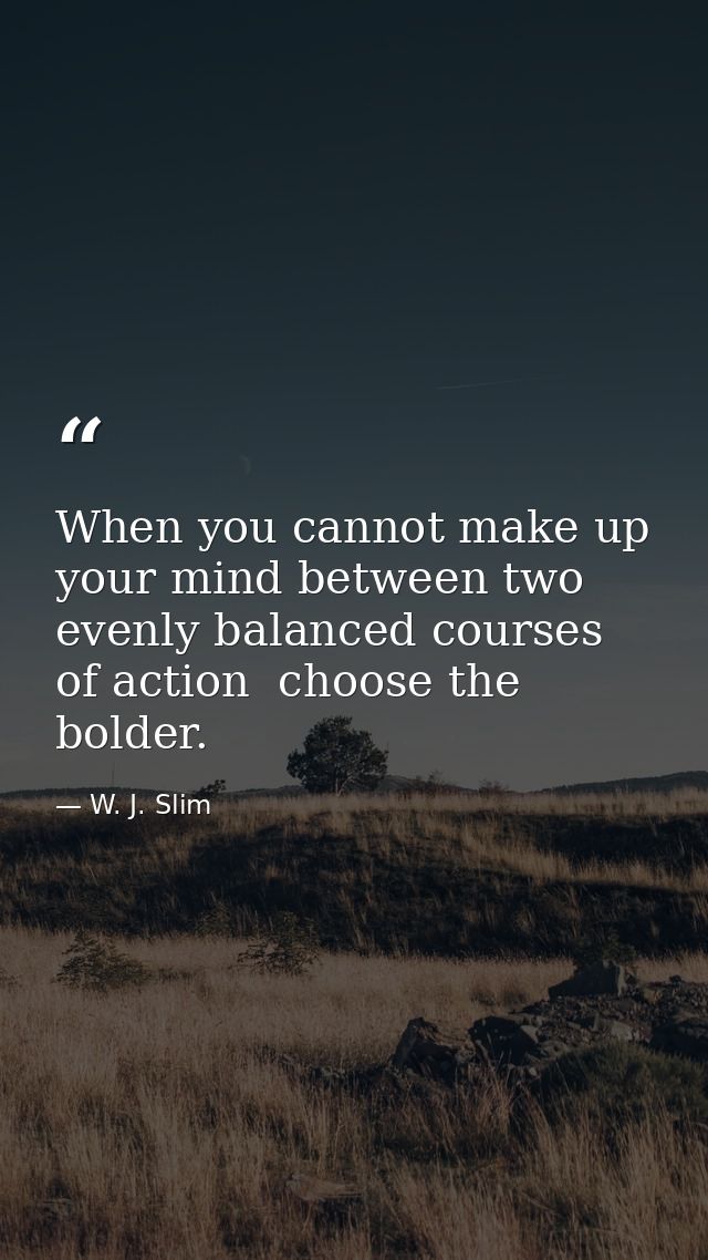When you cannot make up your mind between two evenly balanced courses of action  choose the bolder. — W. J. Slim
