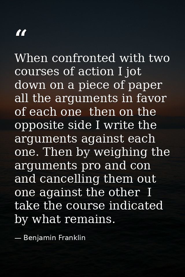 When confronted with two courses of action I jot down on a piece of paper all the arguments in favor of each one  then o — Benjamin Franklin