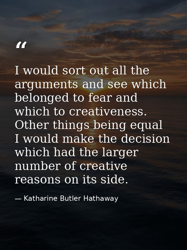 I would sort out all the arguments and see which belonged to fear and which to creativeness. Other things being equal  I — Katharine Butler Hathaway