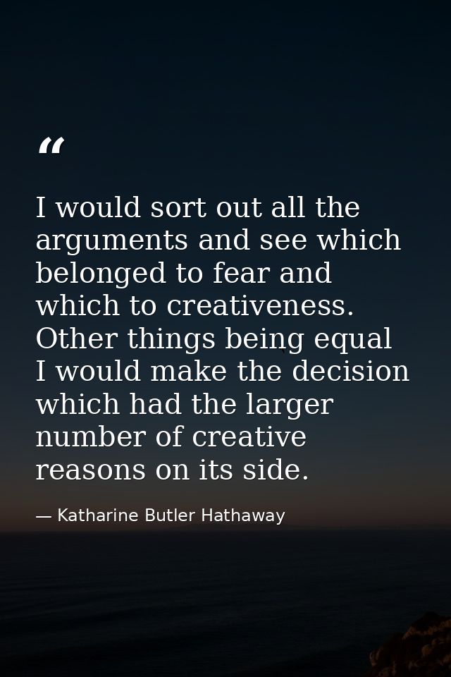 I would sort out all the arguments and see which belonged to fear and which to creativeness. Other things being equal  I — Katharine Butler Hathaway