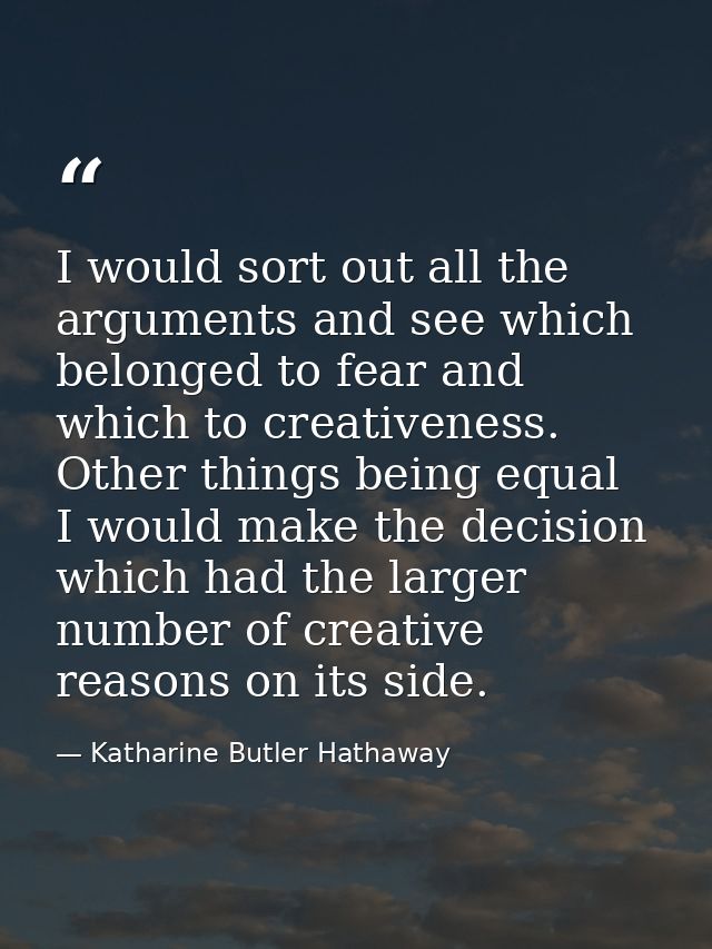 I would sort out all the arguments and see which belonged to fear and which to creativeness. Other things being equal  I — Katharine Butler Hathaway