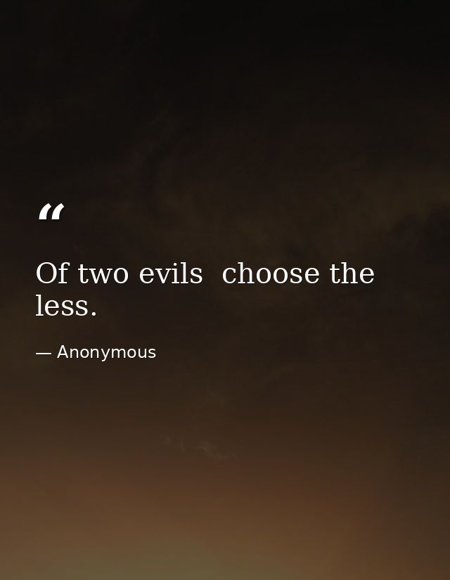 Of two evils  choose the less. — Anonymous