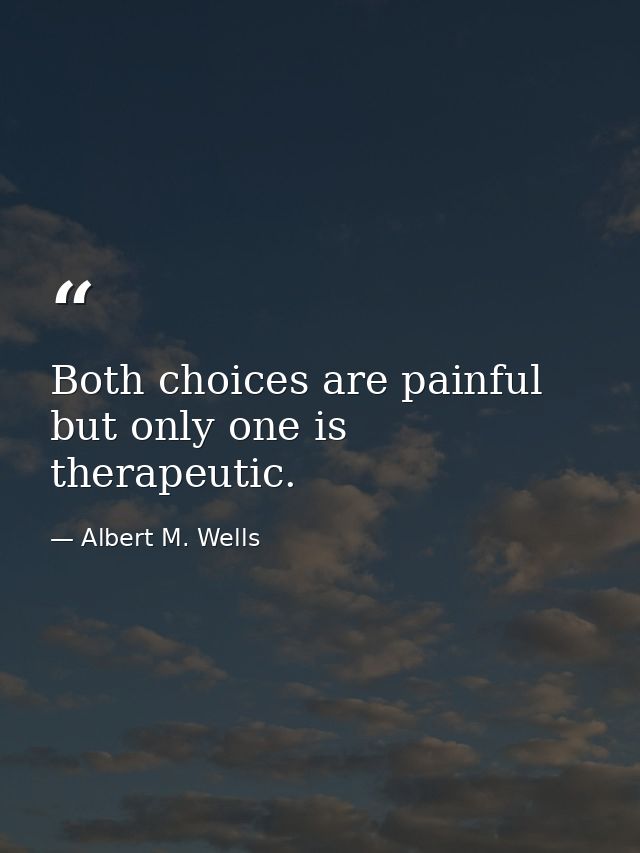 Both choices are painful  but only one is therapeutic. — Albert M. Wells