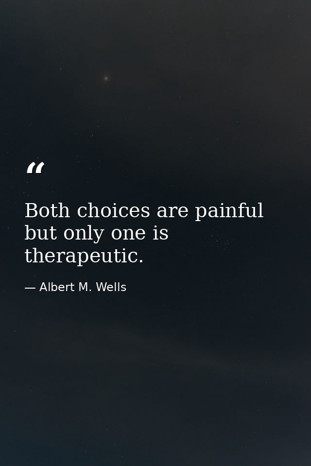 Both choices are painful  but only one is therapeutic. — Albert M. Wells