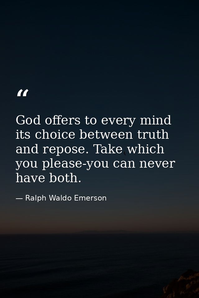 God offers to every mind its choice between truth and repose. Take which you please-you can never have both. — Ralph Waldo Emerson