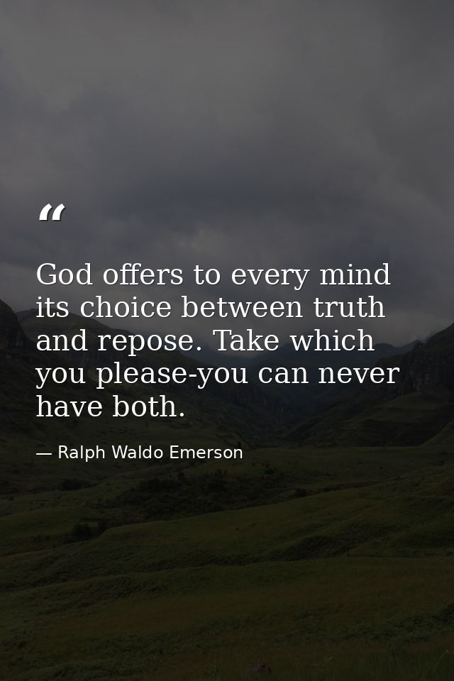 God offers to every mind its choice between truth and repose. Take which you please-you can never have both. — Ralph Waldo Emerson