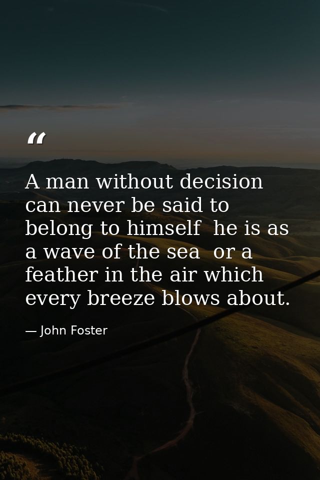 A man without decision can never be said to belong to himself  he is as a wave of the sea  or a feather in the air which — John Foster