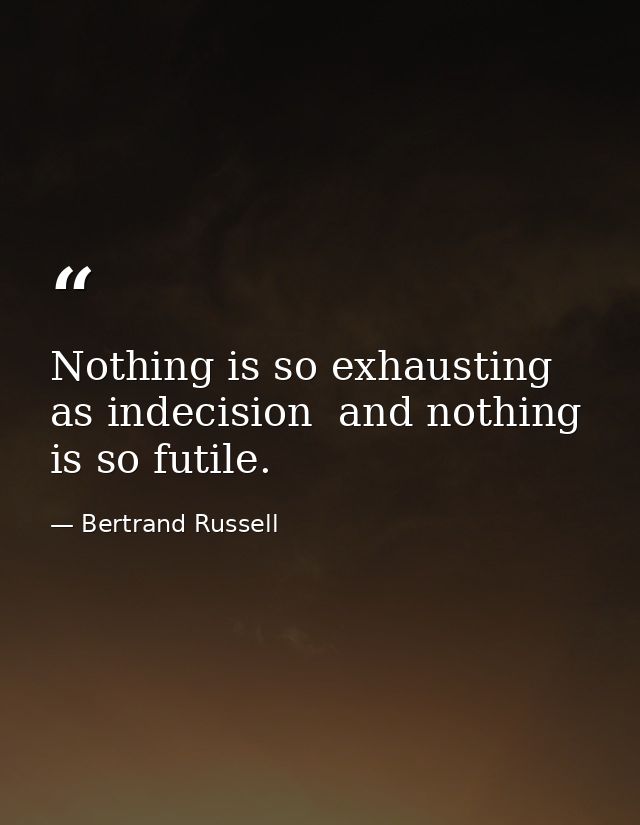 Nothing is so exhausting as indecision  and nothing is so futile. — Bertrand Russell
