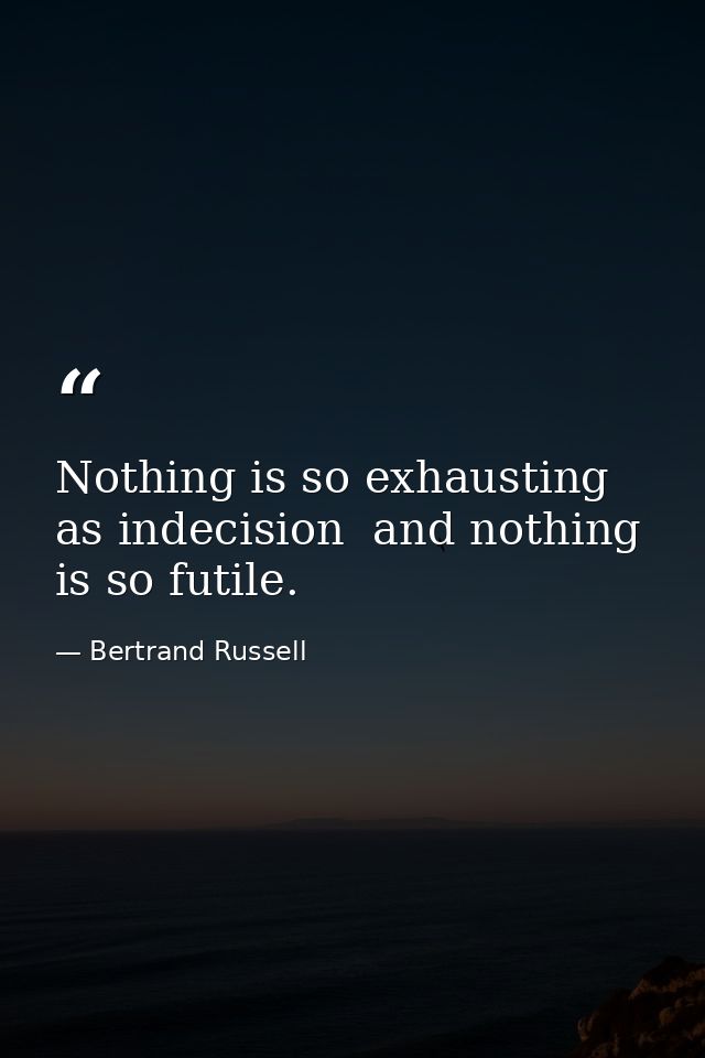 Nothing is so exhausting as indecision  and nothing is so futile. — Bertrand Russell