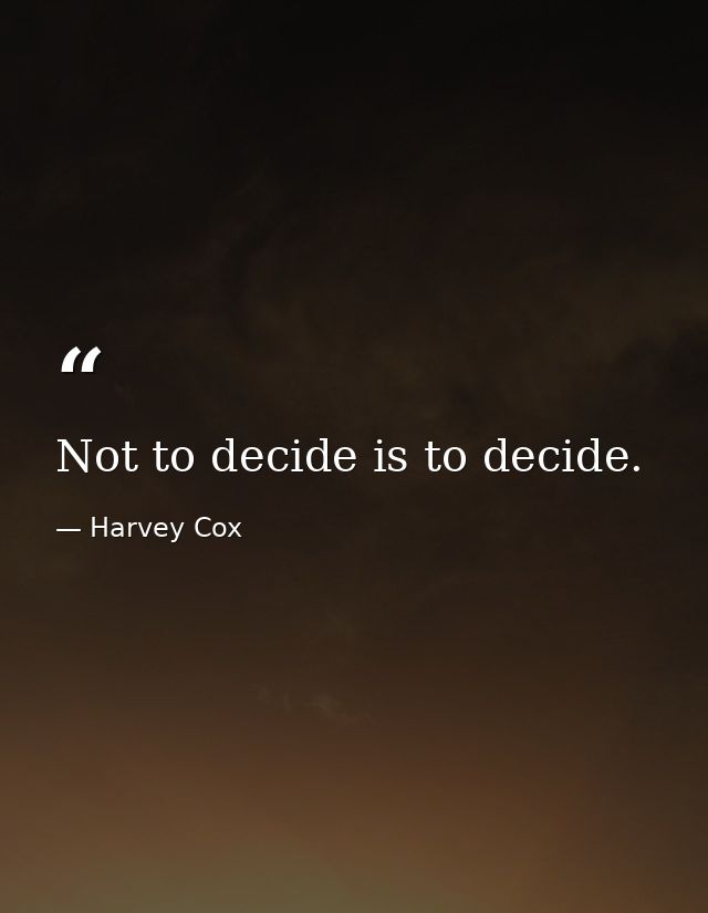 Not to decide is to decide. — Harvey Cox