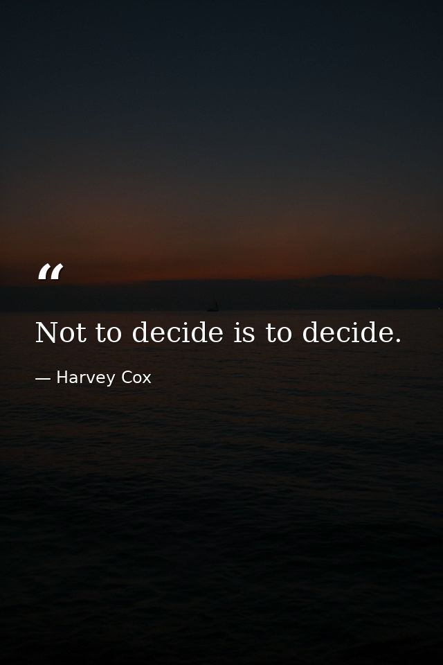 Not to decide is to decide. — Harvey Cox