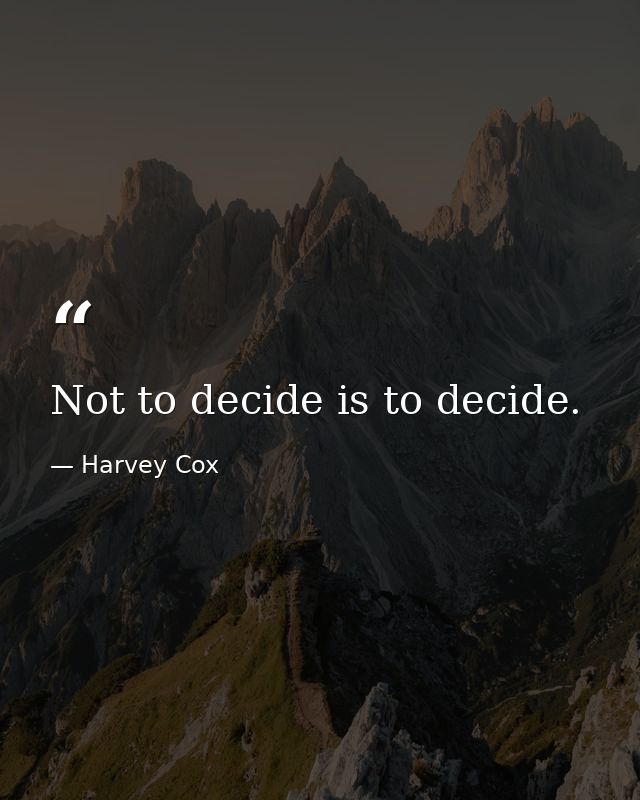 Not to decide is to decide. — Harvey Cox