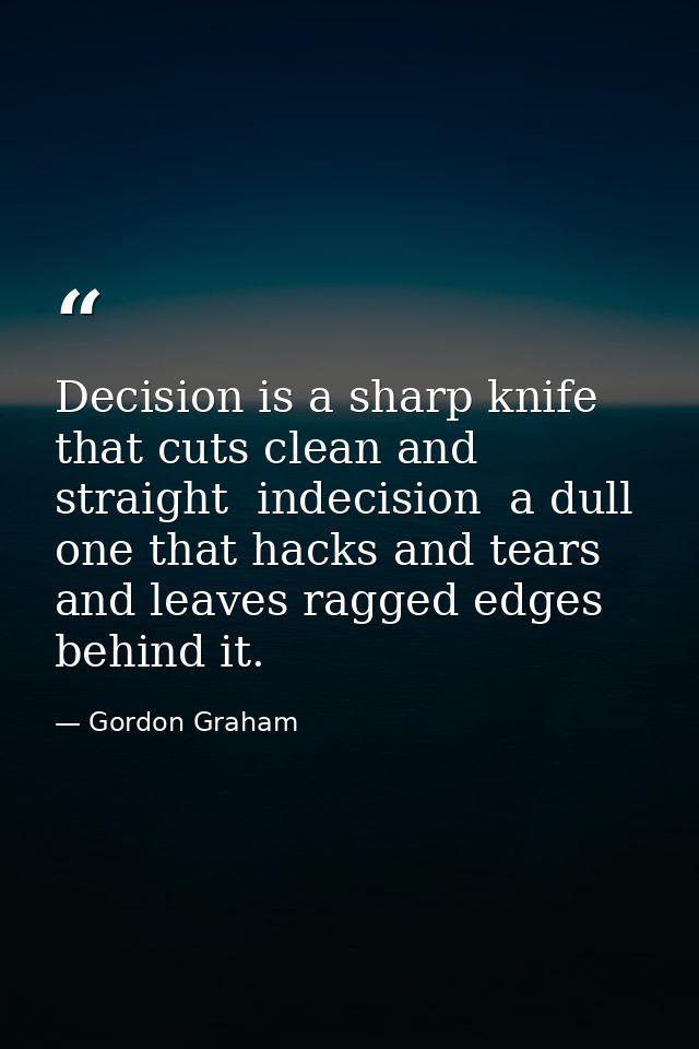 Decision is a sharp knife that cuts clean and straight  indecision  a dull one that hacks and tears and leaves ragged ed — Gordon Graham