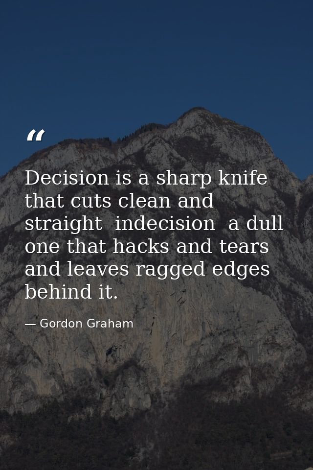 Decision is a sharp knife that cuts clean and straight  indecision  a dull one that hacks and tears and leaves ragged ed — Gordon Graham