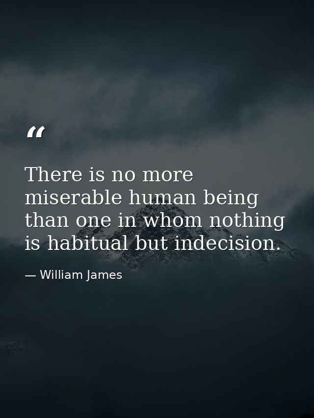 There is no more miserable human being than one in whom nothing is habitual but indecision. — William James