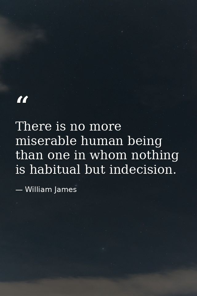 There is no more miserable human being than one in whom nothing is habitual but indecision. — William James