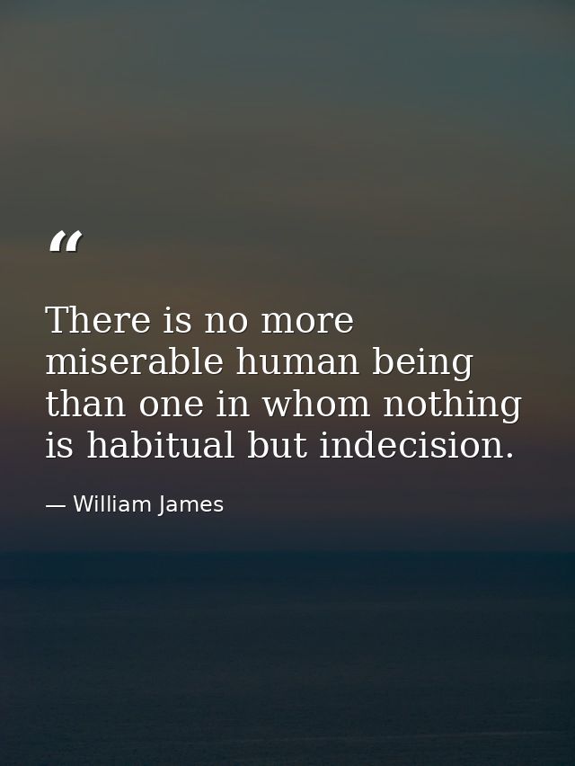 There is no more miserable human being than one in whom nothing is habitual but indecision. — William James
