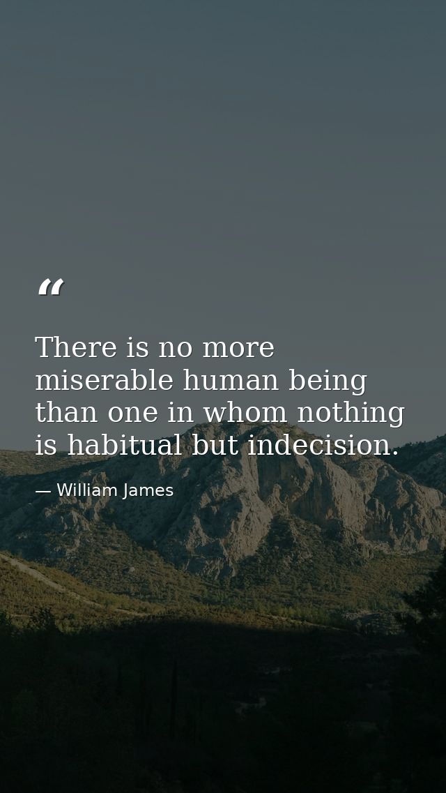 There is no more miserable human being than one in whom nothing is habitual but indecision. — William James