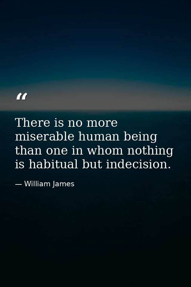There is no more miserable human being than one in whom nothing is habitual but indecision. — William James