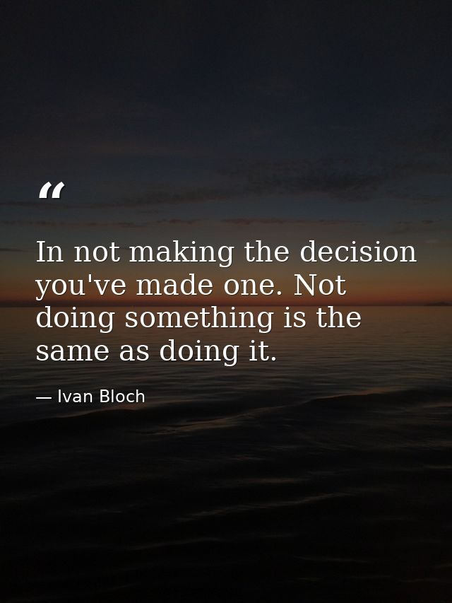 In not making the decision  you've made one. Not doing something is the same as doing it. — Ivan Bloch
