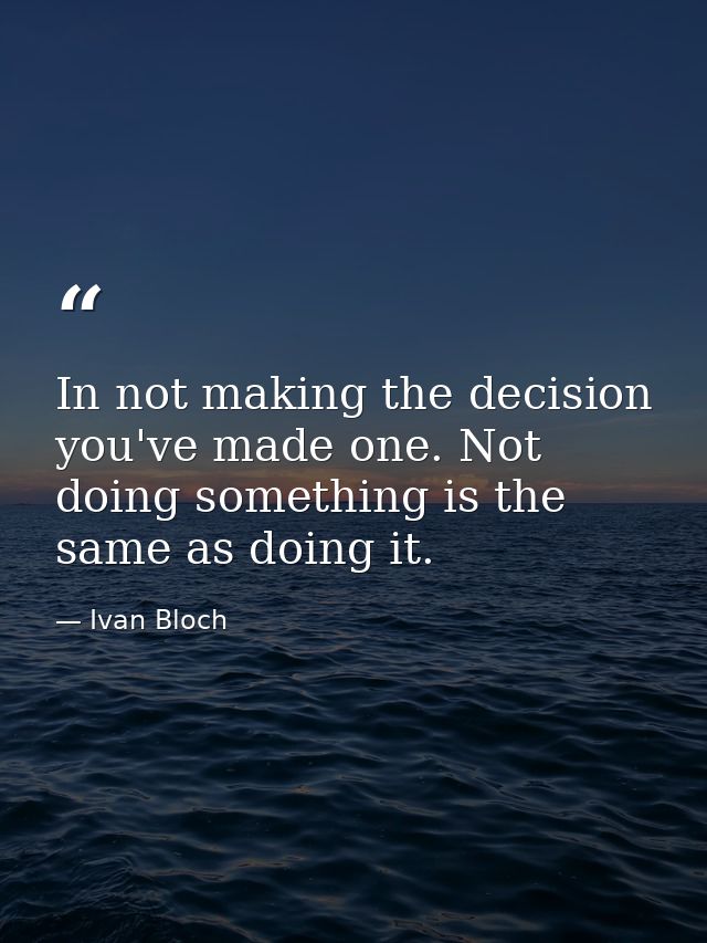 In not making the decision  you've made one. Not doing something is the same as doing it. — Ivan Bloch