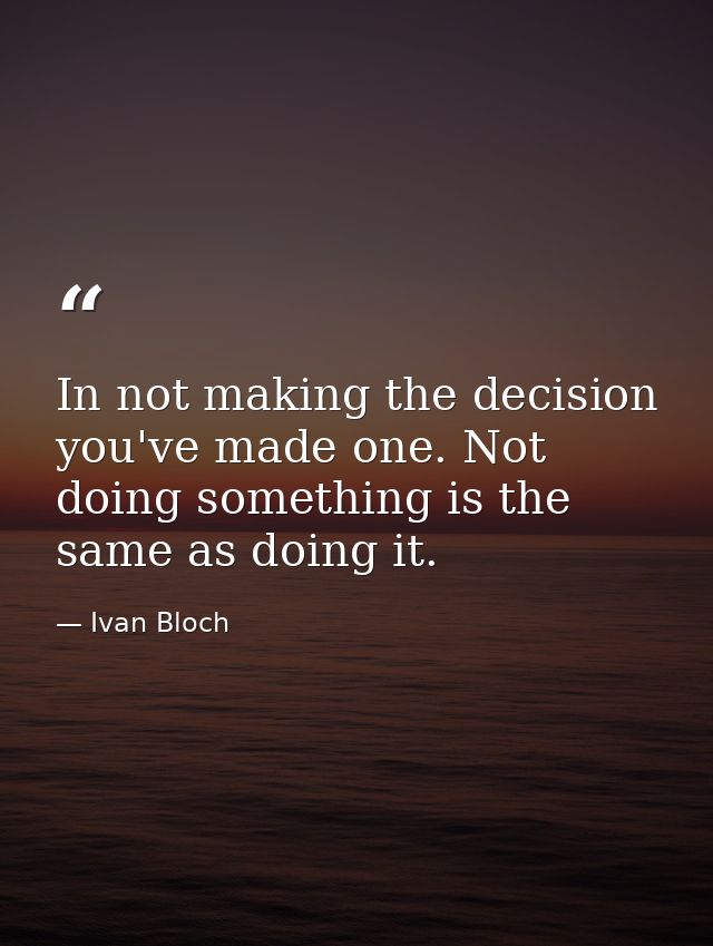 In not making the decision  you've made one. Not doing something is the same as doing it. — Ivan Bloch