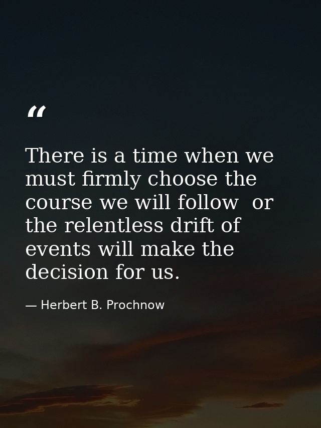 There is a time when we must firmly choose the course we will follow  or the relentless drift of events will make the de — Herbert B. Prochnow