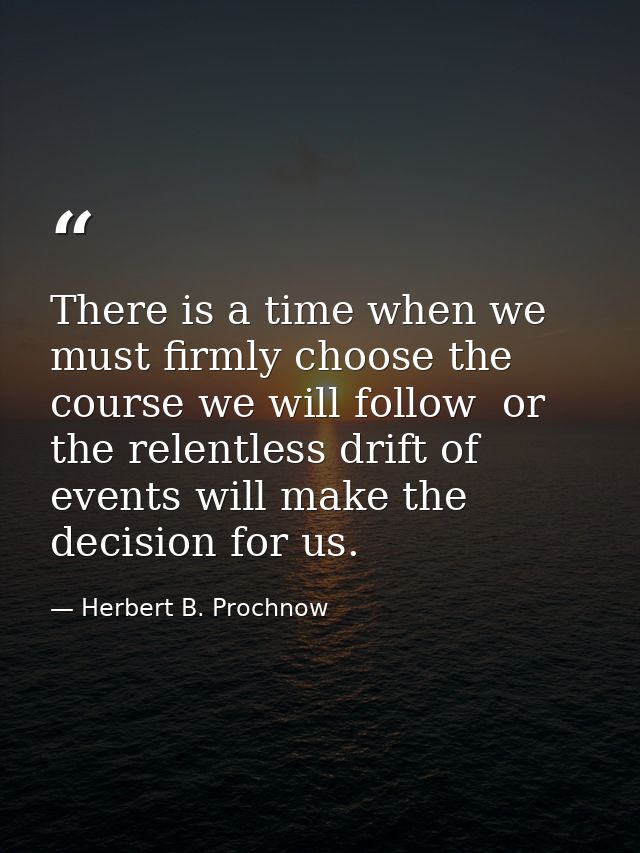 There is a time when we must firmly choose the course we will follow  or the relentless drift of events will make the de — Herbert B. Prochnow