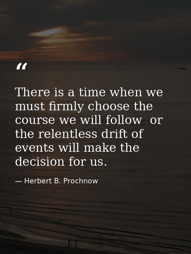 There is a time when we must firmly choose the course we will follow  or the relentless drift of events will make the de — Herbert B. Prochnow