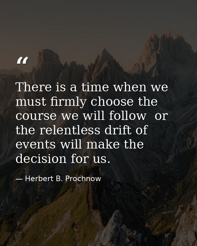There is a time when we must firmly choose the course we will follow  or the relentless drift of events will make the de — Herbert B. Prochnow