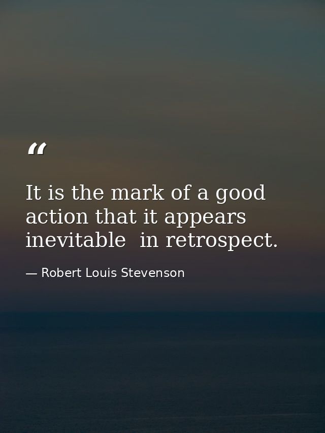 It is the mark of a good action that it appears inevitable  in retrospect. — Robert Louis Stevenson