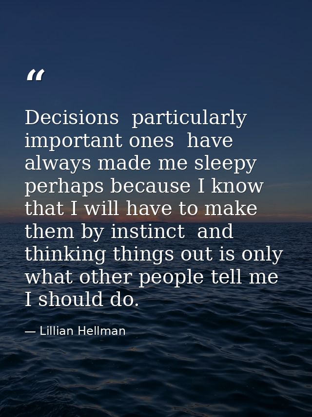 Decisions  particularly important ones  have always made me sleepy  perhaps because I know that I will have to make them — Lillian Hellman