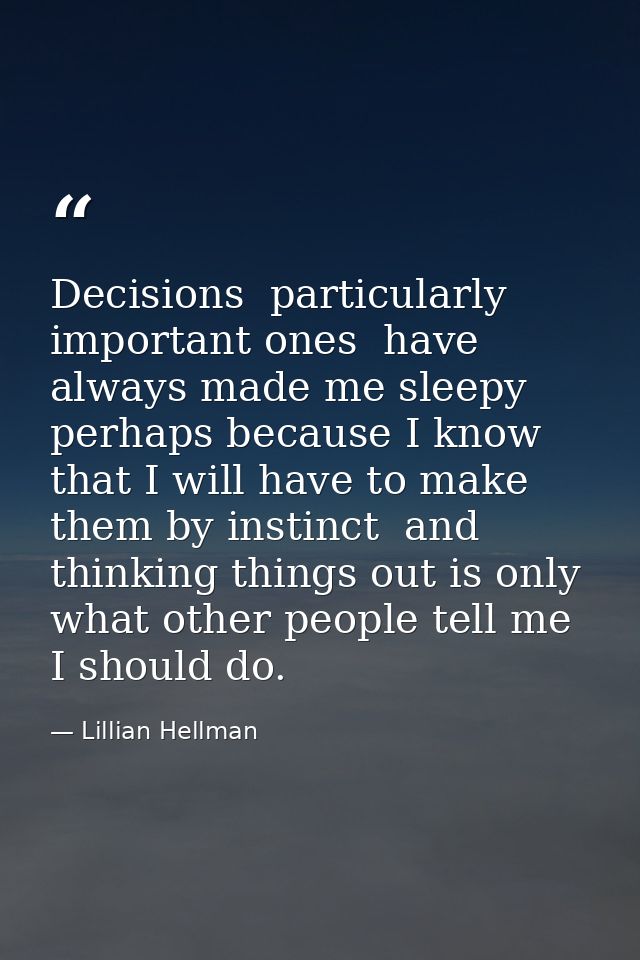 Decisions  particularly important ones  have always made me sleepy  perhaps because I know that I will have to make them — Lillian Hellman