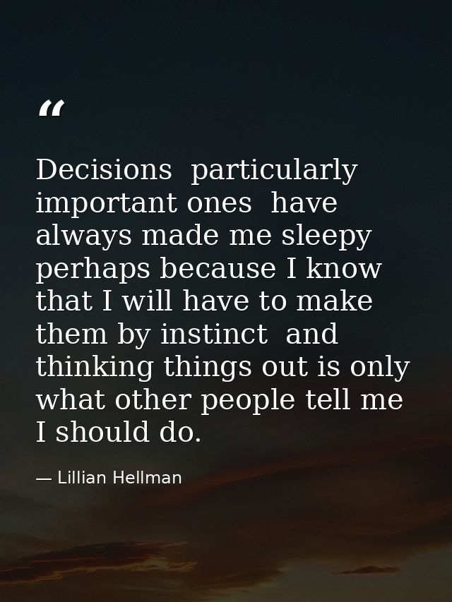 Decisions  particularly important ones  have always made me sleepy  perhaps because I know that I will have to make them — Lillian Hellman