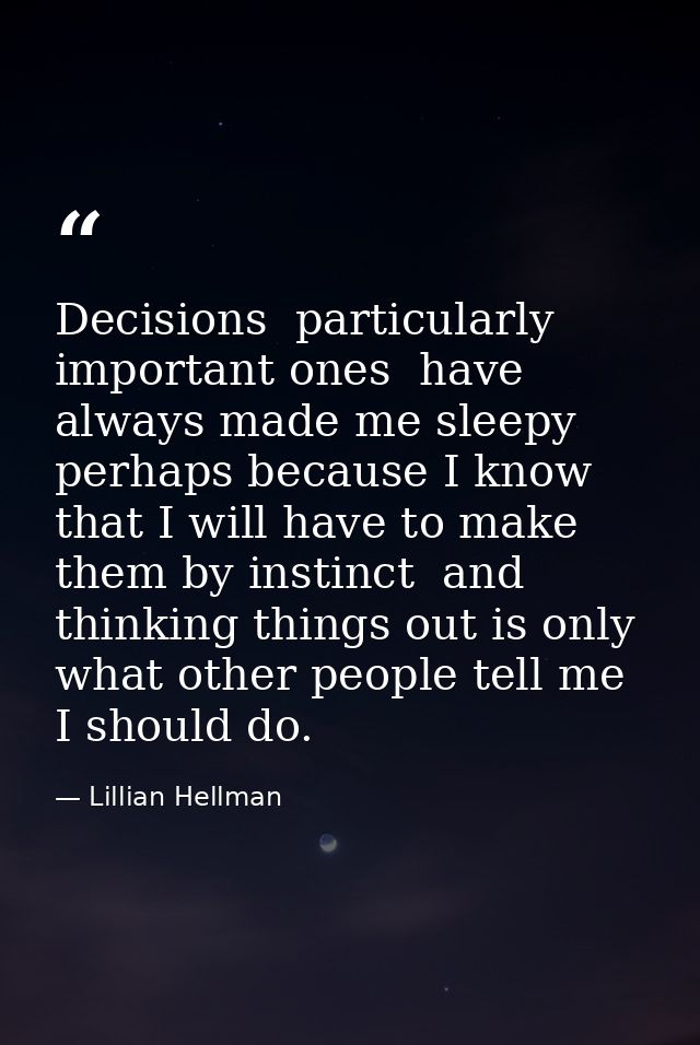 Decisions  particularly important ones  have always made me sleepy  perhaps because I know that I will have to make them — Lillian Hellman