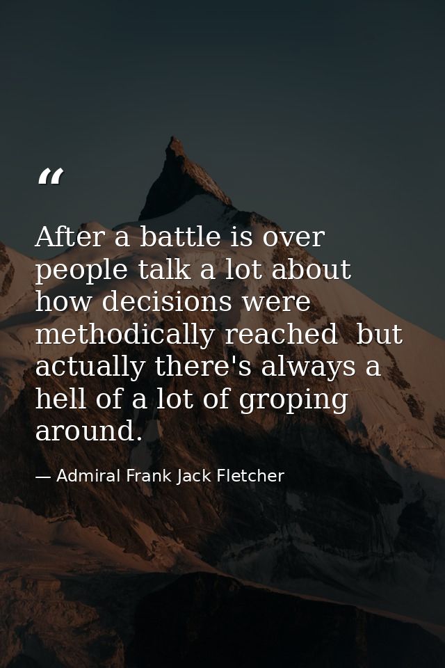 After a battle is over people talk a lot about how decisions were methodically reached  but actually there's always a he — Admiral Frank Jack Fletcher