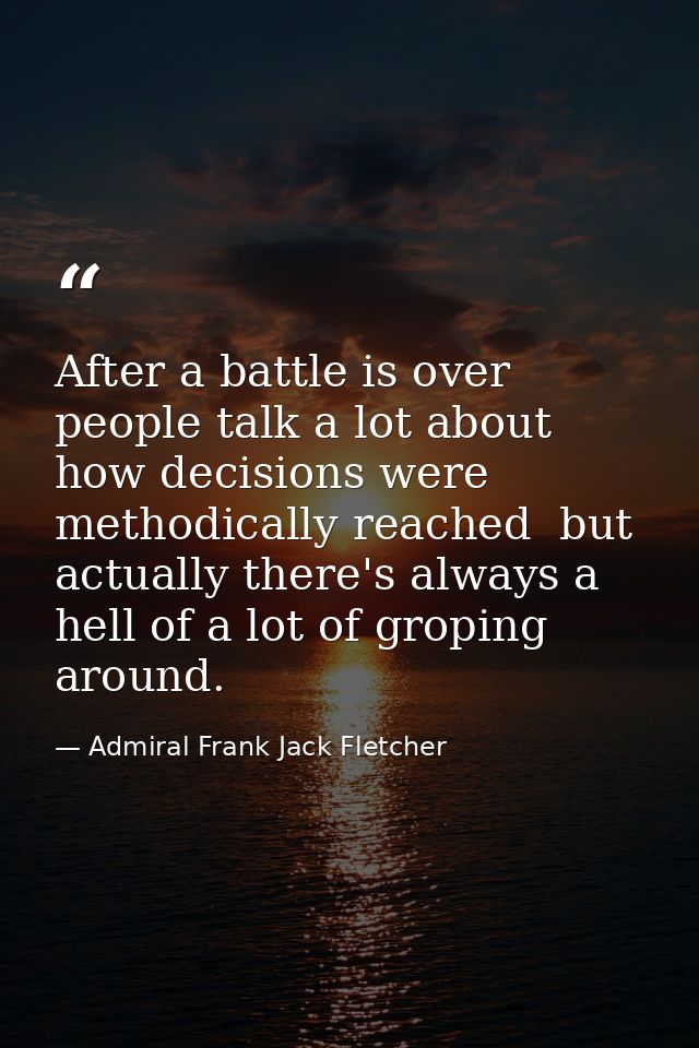 After a battle is over people talk a lot about how decisions were methodically reached  but actually there's always a he — Admiral Frank Jack Fletcher