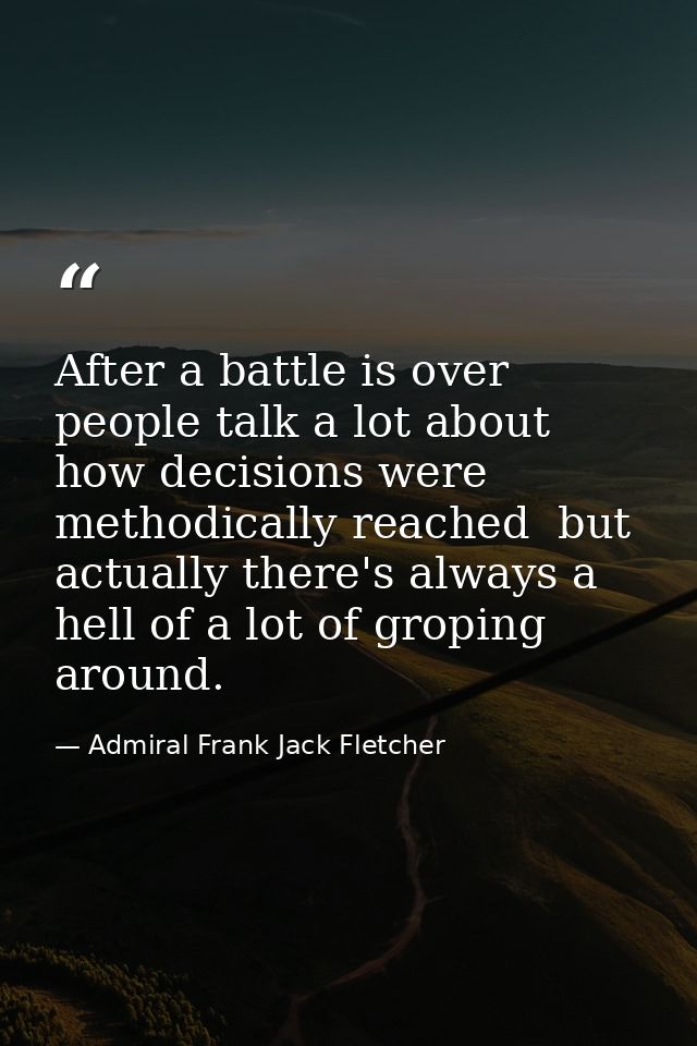 After a battle is over people talk a lot about how decisions were methodically reached  but actually there's always a he — Admiral Frank Jack Fletcher