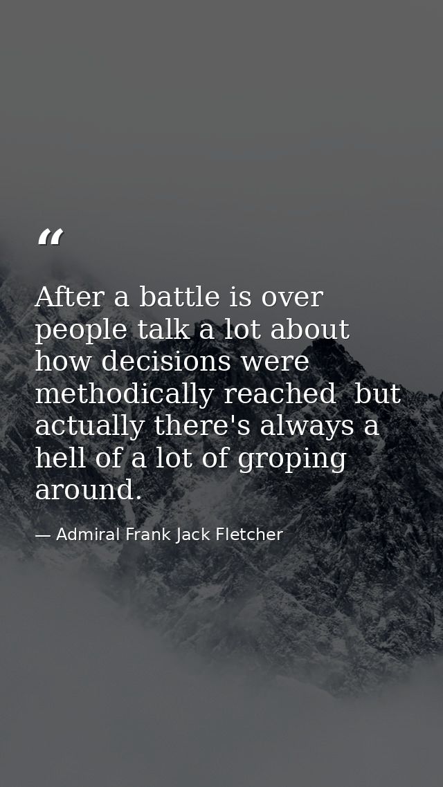 After a battle is over people talk a lot about how decisions were methodically reached  but actually there's always a he — Admiral Frank Jack Fletcher