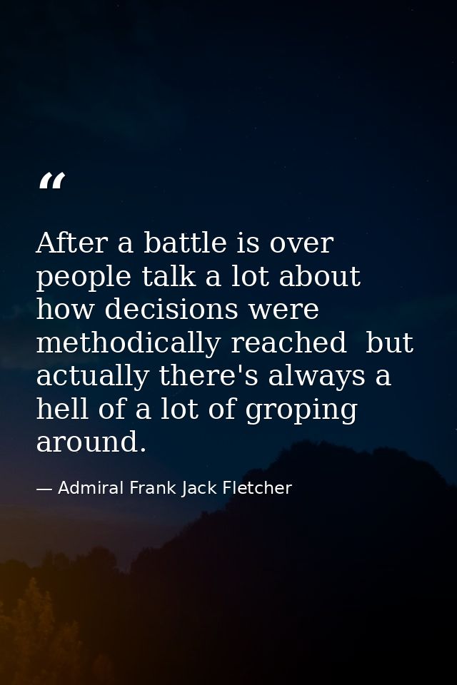 After a battle is over people talk a lot about how decisions were methodically reached  but actually there's always a he — Admiral Frank Jack Fletcher