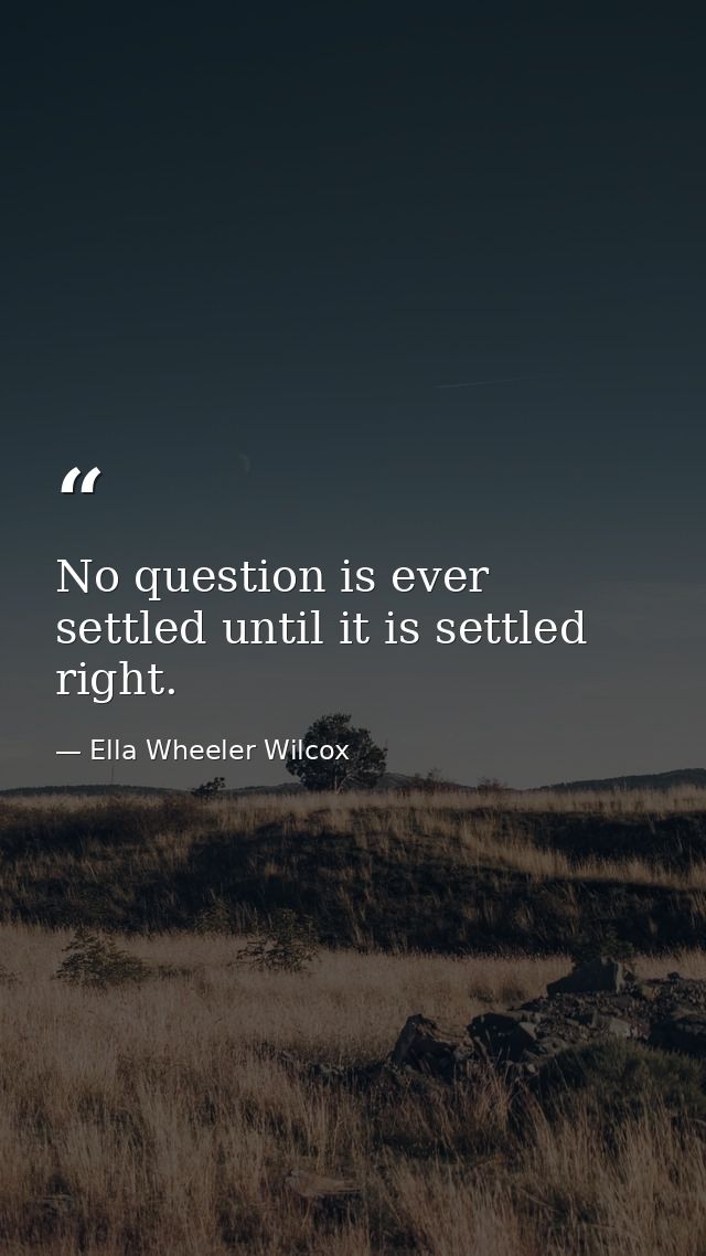 No question is ever settled until it is settled right. — Ella Wheeler Wilcox
