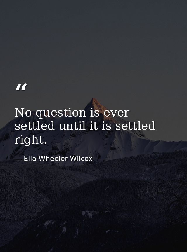 No question is ever settled until it is settled right. — Ella Wheeler Wilcox